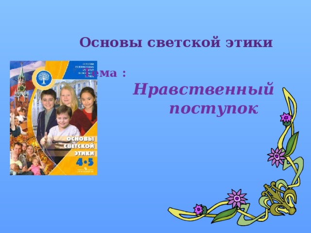 Основы светской этики Тема :  Нравственный  поступок 