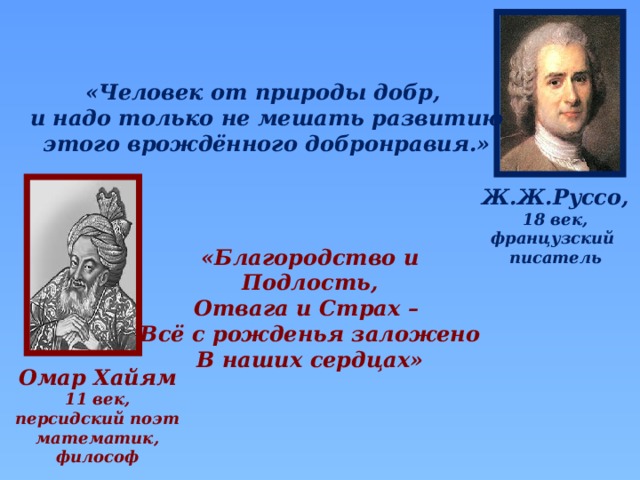 «Человек от природы добр, и надо только не мешать развитию этого врождённого добронравия.» Ж.Ж.Руссо, 18 век, французский писатель «Благородство и Подлость, Отвага и Страх – Всё с рожденья заложено В наших сердцах» Омар Хайям 11 век, персидский поэт  математик, философ 