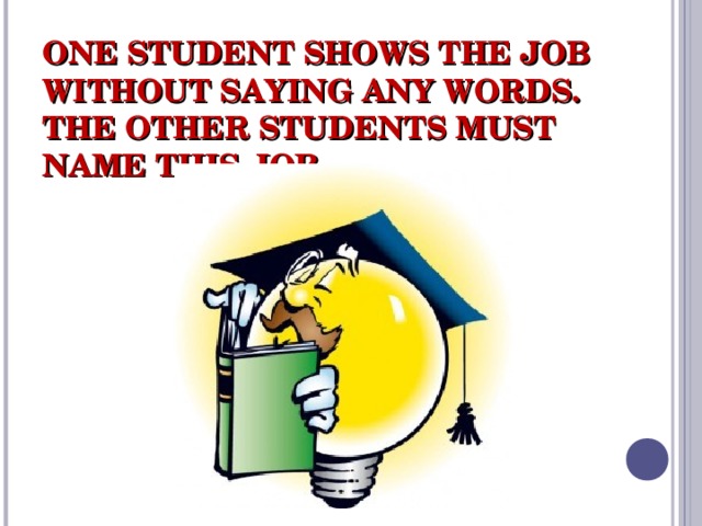 ONE STUDENT SHOWS THE JOB WITHOUT SAYING ANY WORDS. THE OTHER STUDENTS MUST NAME THIS JOB. 