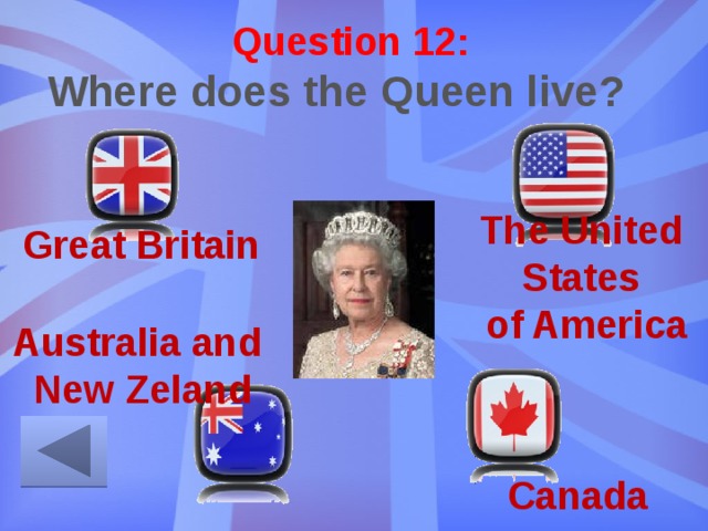 Question 12: Where does the Queen live? The United States  of America Great Britain Australia and New Zeland Canada 