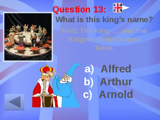 Question 13: What is this king’s name? Hint: The King … and the Knights of the Round Table. Alfred Arthur Arnold 
