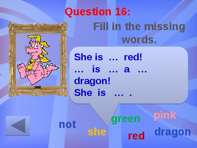 Question 16: Fill in the missing words. She is … red! … is … a … dragon! She is … . pink green not not she dragon red 