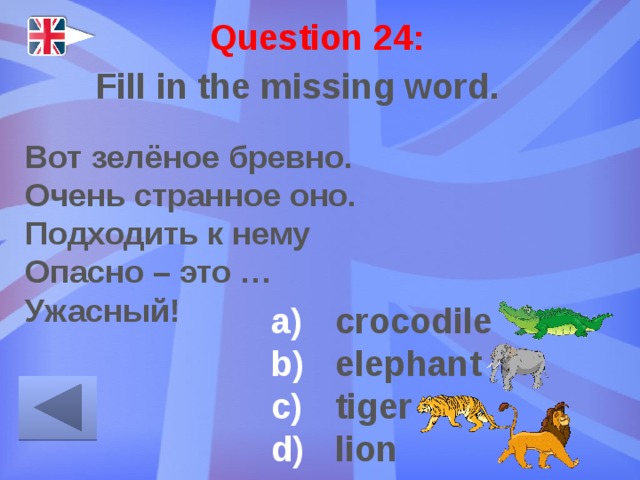 Question 24: Fill in the missing word. Вот зелёное бревно. Очень странное оно. Подходить к нему Опасно – это … Ужасный! crocodile elephant tiger lion 