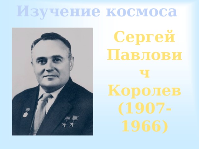 Изучение космоса Сергей Павлович Королев (1907-1966) 