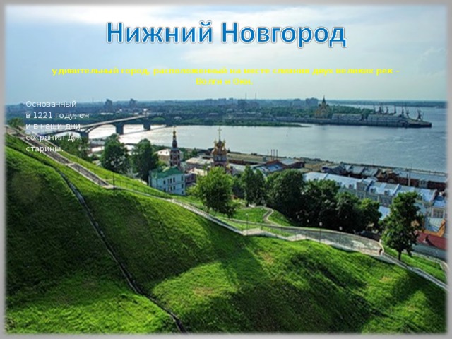  удивительный город, расположенный на месте слияния двух великих рек – Волги и Оки. Основанный в 1221 году, он и в наши дни сохранил дух старины . 