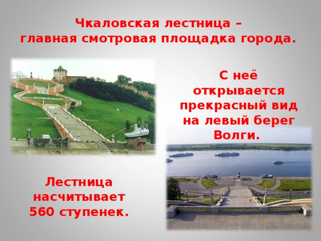 Чкаловская лестница –  главная смотровая площадка города. С неё открывается прекрасный вид на левый берег Волги. Лестница насчитывает 560 ступенек. 