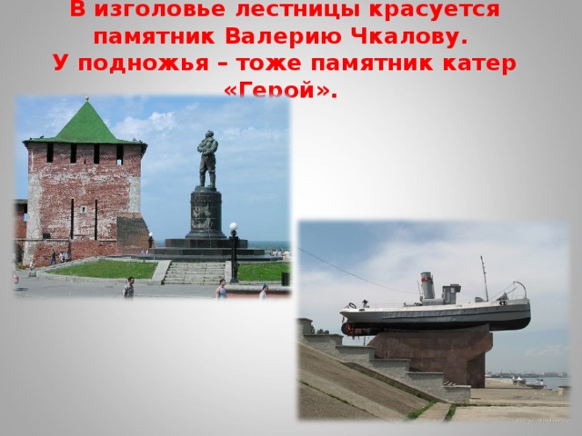  В изголовье лестницы красуется памятник Валерию Чкалову.  У подножья – тоже памятник катер «Герой».    