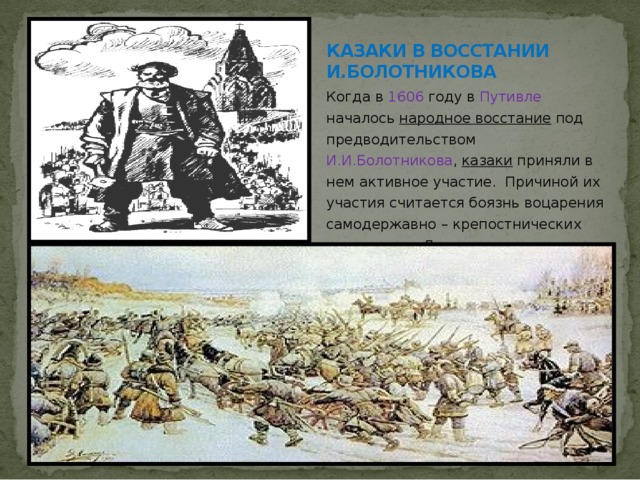 КАЗАКИ В ВОССТАНИИ И.БОЛОТНИКОВА Когда в 1606 году в Путивле началось народное восстание под предводительством И.И.Болотникова , казаки приняли в нем активное участие. Причиной их участия считается боязнь воцарения самодержавно – крепостнических порядков на Дону.. 