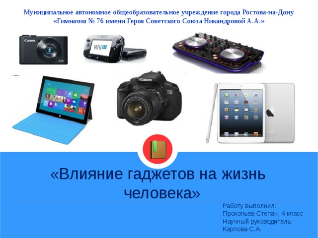 Муниципальное автономное общеобразовательное учреждение города Ростова-на-Дону «Гимназия № 76 имени Героя Советского Союза Никандровой А.А.» «Влияние гаджетов на жизнь  человека»  Работу выполнил:  Прокопьев Степан, 4 класс  Научный руководитель:  Карпова С.А.  