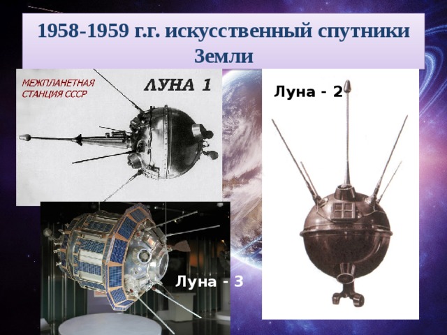 1958-1959 г.г. искусственный спутники Земли Луна - 2 4 октября 1957 года человечество вступило в эру освоения космического пространства. В этот день на околоземную орбиту был выведен первый в мире советский искусственный спутник Земли. Луна - 3 