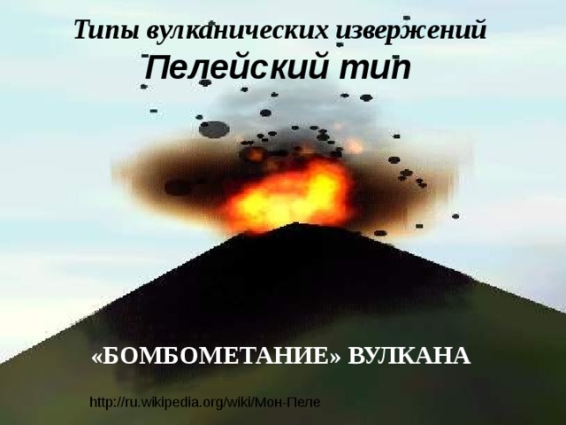 Типы вулканических извержений  Пелейский тип  «БОМБОМЕТАНИЕ» ВУЛКАНА http://ru.wikipedia.org/wiki/ Мон-Пеле  