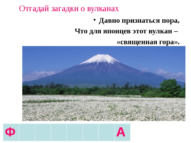 Отгадай загадки о вулканах Давно признаться пора,  Что для японцев этот вулкан – «священная гора». Ф А 