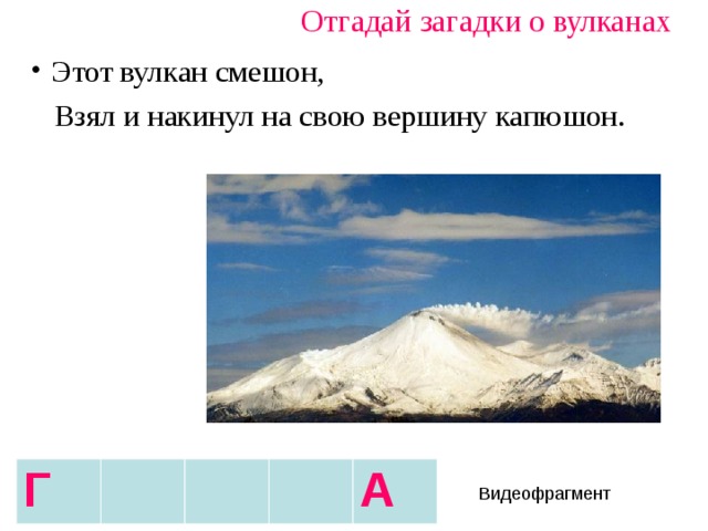 Отгадай загадки о вулканах Этот вулкан смешон,  Взял и накинул на свою вершину капюшон. Г А Видеофрагмент 