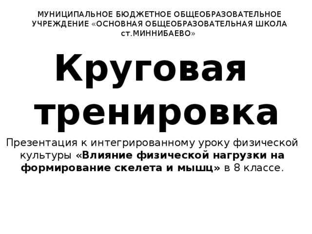 МУНИЦИПАЛЬНОЕ БЮДЖЕТНОЕ ОБЩЕОБРАЗОВАТЕЛЬНОЕ УЧРЕЖДЕНИЕ «ОСНОВНАЯ ОБЩЕОБРАЗОВАТЕЛЬНАЯ ШКОЛА ст.МИННИБАЕВО» Круговая  тренировка Презентация к интегрированному уроку физической культуры « Влияние физической нагрузки на формирование скелета и мышц» в 8 классе. 