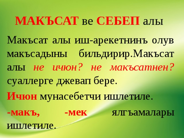 МАКЪСАТ  ве  СЕБЕП алы Макъсат алы иш-арекетнинъ олув макъсадыны бильдирир.Макъсат алы не ичюн? не макъсатнен? суаллерге джевап бере. Ичюн мунасебетчи ишлетиле. -макъ, -мек ялгъамалары ишлетиле. 
