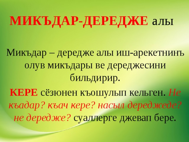 МИКЪДАР-ДЕРЕДЖЕ алы Микъдар – дередже алы иш-арекетнинъ олув микъдары ве дереджесини бильдирир. КЕРЕ сёзюнен къошулып кельген. Не къадар? къач кере? насыл дереджеде? не дередже? суаллерге джевап бере. 