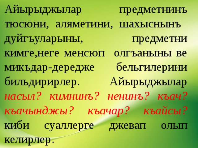 Айырыджылар предметнинъ тюсюни, аляметини, шахыснынъ дуйгъуларыны, предметни кимге,неге менсюп олгъаныны ве микъдар-дередже бельгилерини бильдирирлер. Айырыджылар насыл? кимнинъ? ненинъ? къач? къачынджы? къачар? къайсы? киби суаллерге джевап олып келирлер . 