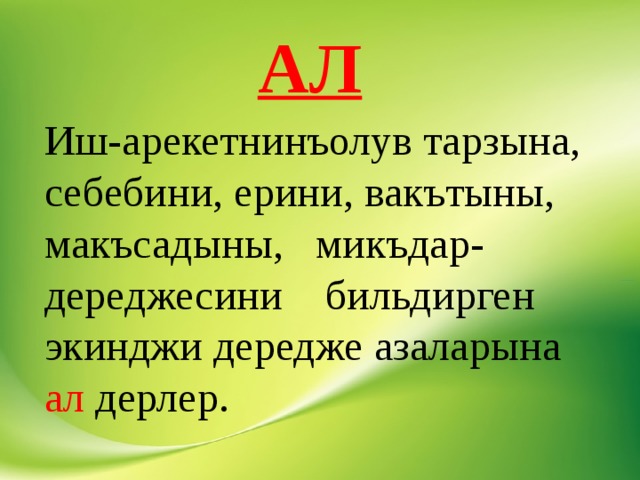 АЛ Иш-арекетнинъолув тарзына, себебини, ерини, вакътыны, макъсадыны, микъдар-дереджесини бильдирген экинджи дередже азаларына ал дерлер. 