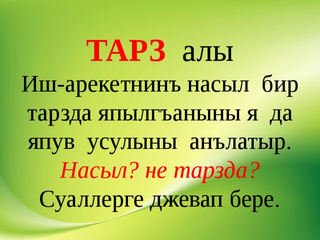   ТАРЗ алы  Иш-арекетнинъ насыл бир тарзда япылгъаныны я да япув усулыны анълатыр. Насыл? не тарзда? Суаллерге джевап бере.    
