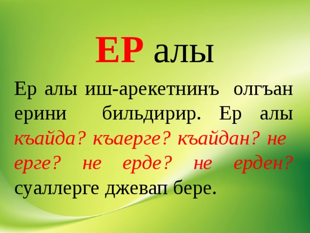 ЕР алы Ер алы иш-арекетнинъ олгъан ерини бильдирир. Ер алы къайда? къаерге? къайдан? не ерге? не ерде? не ерден? суаллерге джевап бере. 