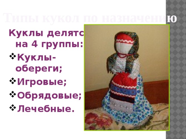 Типы кукол по назначению Куклы делятся на 4 группы: Куклы-обереги; Игровые; Обрядовые; Лечебные. 