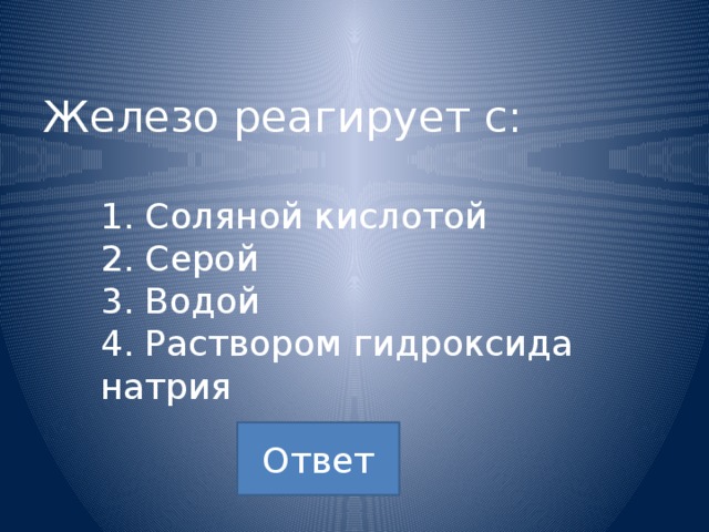 Железо реагирует с:   1. Соляной кислотой   2. Серой   3. Водой   4. Раствором гидроксида натрия  Ответ 