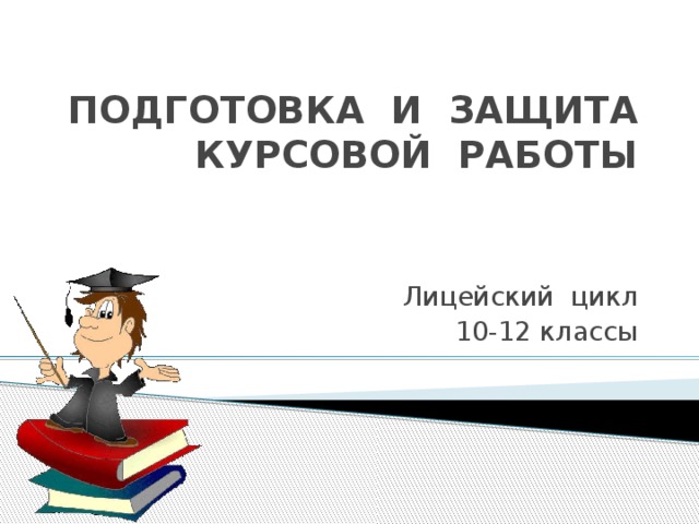 ПОДГОТОВКА И ЗАЩИТА КУРСОВОЙ РАБОТЫ   Лицейский цикл 10-12 классы 