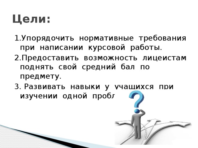 Цели: 1.Упорядочить нормативные требования при написании курсовой работы. 2.Предоставить возможность лицеистам поднять свой средний бал по предмету. 3. Развивать навыки у учащихся при изучении одной проблемы. 