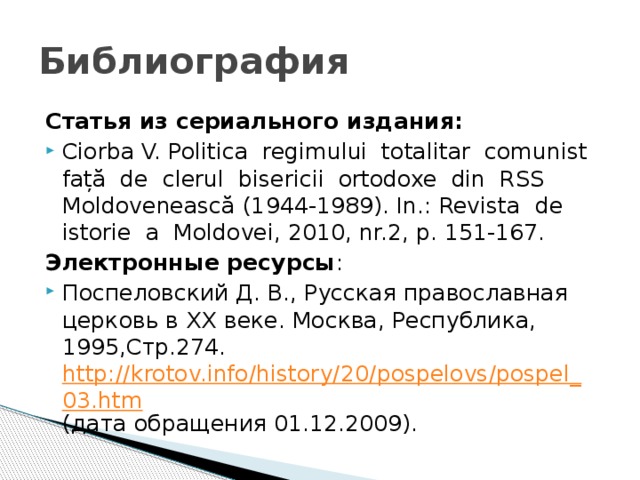 Библиография Статья из сериального издания: Ciorba V. Politica regimului totalitar comunist față de clerul bisericii ortodoxe din RSS Moldovenească (1944-1989). In.: Revista de istorie a Moldovei, 2010, nr.2, p. 151-167. Электронные ресурсы : Поспеловский Д. В., Русская православная церковь в XX веке. Москва, Республика, 1995,Стр.274. http://krotov.info/history/20/pospelovs/pospel_03.htm (дата обращения 01.12.2009). 