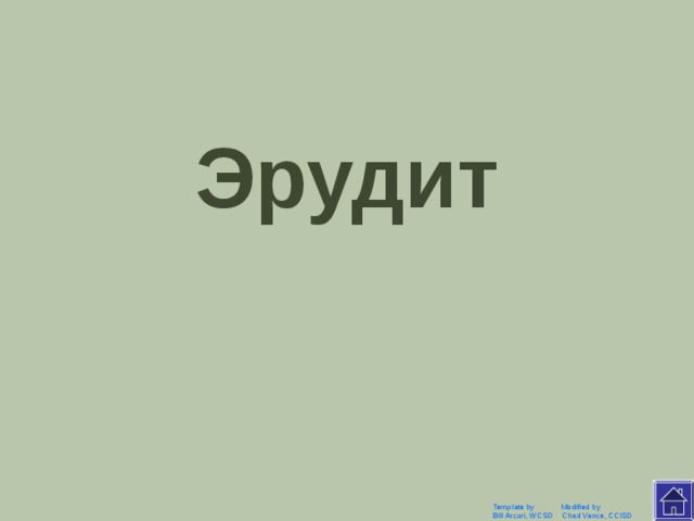 Эрудит Click Once to Begin To change the question and answer slides, select the question or answer text box and type in your own questions and answers. To play, click on a question on the game board to go to that question. The house icon will take you to the game board and the question mark icon will take you to the answer slide. Template by Modified by Bill Arcuri, WCSD Chad Vance, CCISD  