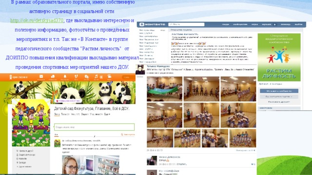  В рамках образовательного портала, имею собственную активную страницу в социальной сети http://ok.ru/detskysad370 , где выкладываю интересную и полезную информацию, фотоотчёты о проведённых мероприятиях и т.п. Так же «В Контакте» в группе педагогического сообщества 