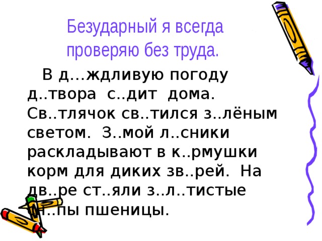 Безударный я всегда  проверяю без труда.   В д…ждливую погоду д..твора с..дит дома. Св..тлячок св..тился з..лёным светом. З..мой л..сники раскладывают в к..рмушки корм для диких зв..рей. На дв..ре ст..яли з..л..тистые сн..пы пшеницы.  