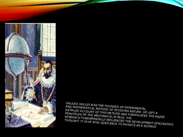 Galileo Galilei was the founder of experimental and mathematical method of studying nature. He left a detailed account of this method and formulated the major principles of the mechanical world. His research fundamentally influenced the development ofscientific thought. It is he who goes back to physics as a science. 