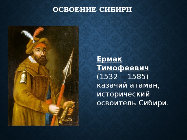 Освоение Сибири Ермак Тимофеевич (1532 —1585) - казачий атаман, исторический освоитель Сибири. 