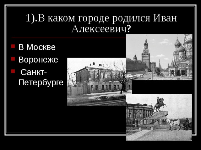 1) .В каком городе родился Иван Алексеевич? В Москве Воронеже  Санкт-Петербурге 
