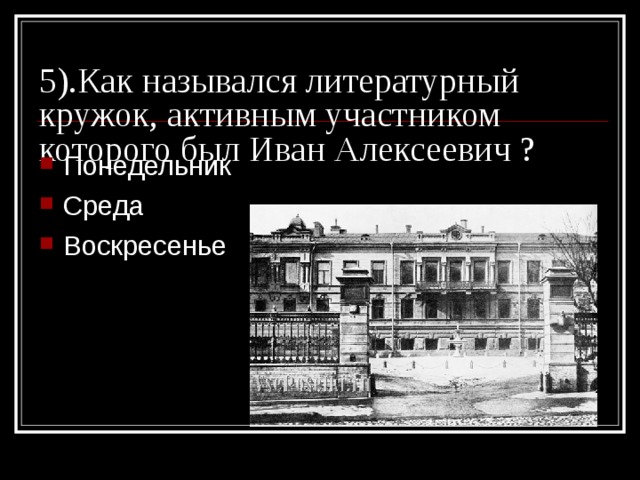 5).Как назывался литературный кружок, активным участником которого был Иван Алексеевич ? 