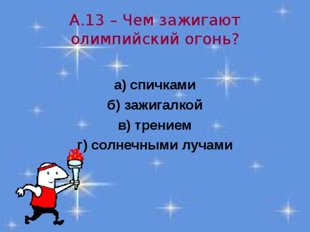 А.13 – Чем зажигают олимпийский огонь?  а) спичками б) зажигалкой в) трением г) солнечными лучами 