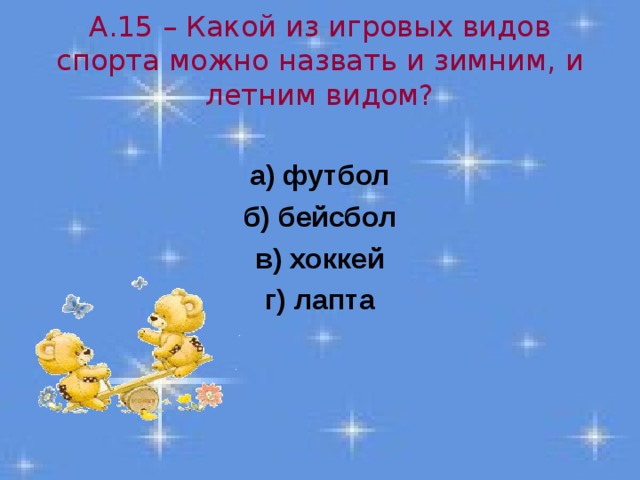 А.15 – Какой из игровых видов спорта можно назвать и зимним, и летним видом? а) футбол б) бейсбол в) хоккей г) лапта 