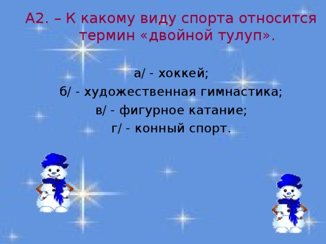 А2. – К какому виду спорта относится термин «двойной тулуп». а/ - хоккей; б/ - художественная гимнастика; в/ - фигурное катание; г/ - конный спорт. 