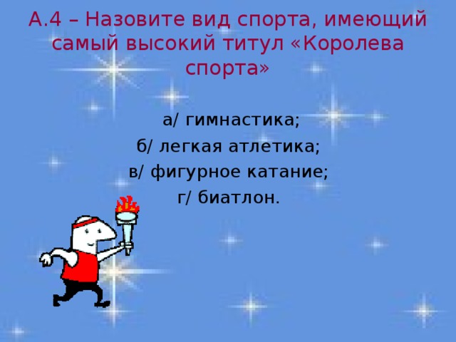 А.4 – Назовите вид спорта, имеющий самый высокий титул «Королева спорта»  а/ гимнастика; б/ легкая атлетика; в/ фигурное катание; г/ биатлон. 