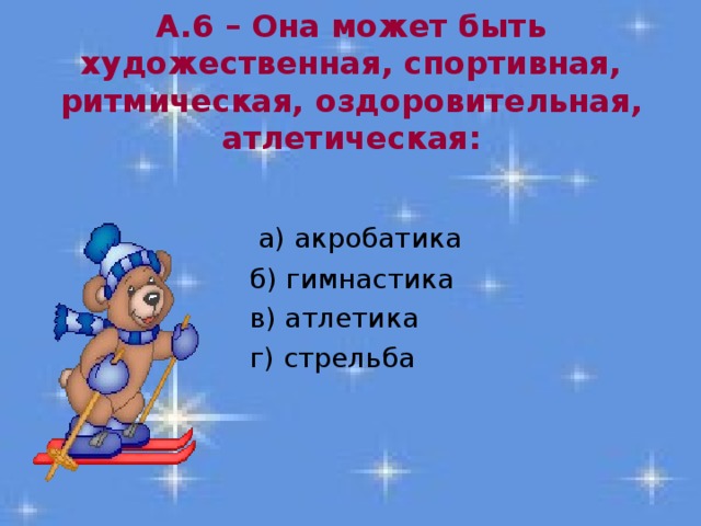 А.6 – Она может быть художественная, спортивная, ритмическая, оздоровительная, атлетическая:  а) акробатика  б) гимнастика  в) атлетика  г) стрельба 