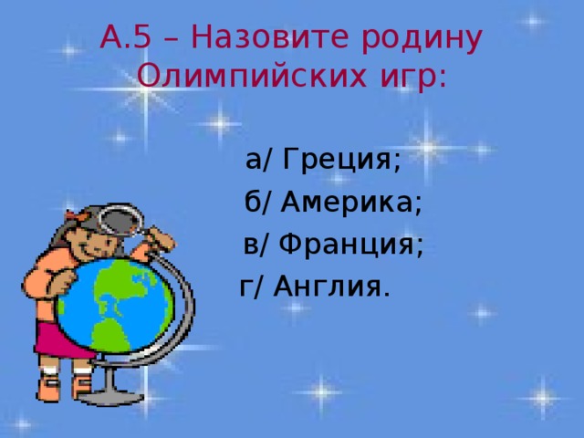 А.5 – Назовите родину Олимпийских игр:  а/ Греция;  б/ Америка;  в/ Франция;  г/ Англия. 