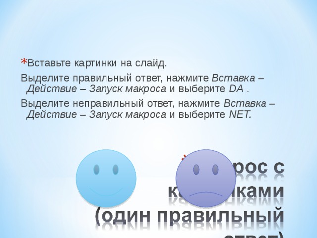 Вставьте картинки на слайд. Выделите правильный ответ, нажмите Вставка – Действие – Запуск макроса и выберите DA . Выделите неправильный ответ, нажмите Вставка – Действие – Запуск макроса и выберите NET. 