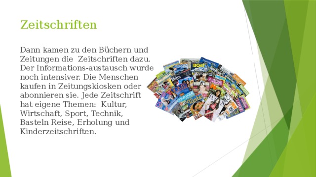 Zeitschriften Dann kamen zu den Büchern und Zeitungen die Zeitschriften dazu. Der Informations-austausch wurde noch intensiver. Die Menschen kaufen in Zeitungskiosken oder abonnieren sie. Jede Zeitschrift hat eigene Themen: Kultur, Wirtschaft, Sport, Technik, Basteln Reise, Erholung und Kinderzeitschriften. 