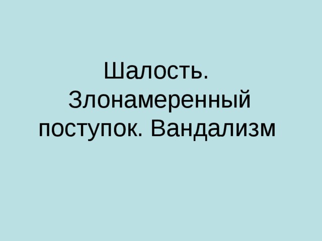 Шалость.  Злонамеренный поступок. Вандализм  