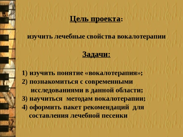 Цель проекта :  изучить лечебные свойства вокалотерапии  Задачи:  1) изучить понятие «вокалотерапия»; 2) познакомиться с современными  исследованиями в данной области; 3) научиться методам вокалотерапии; 4) оформить пакет рекомендаций для  составления лечебной песенки 