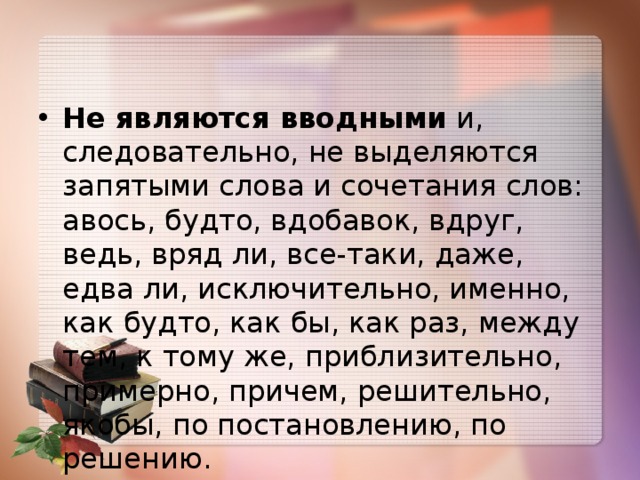 Не являются вводными  и, следовательно, не выделяются запятыми слова и сочетания слов: авось, будто, вдобавок, вдруг, ведь, вряд ли, все-таки, даже, едва ли, исключительно, именно, как будто, как бы, как раз, между тем, к тому же, приблизительно, примерно, причем, решительно, якобы, по постановлению, по решению. 