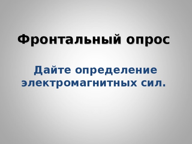    Фронтальный опрос    Дайте определение электромагнитных сил.       