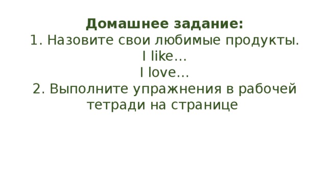 До­маш­нее за­да­ние:  1. На­зо­ви­те свои лю­би­мые про­дук­ты.  I like…  I love…  2. Выполните упражнения в рабочей тетради на странице   