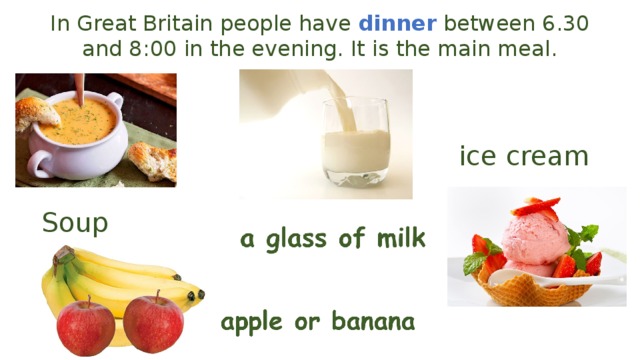 In Great Britain people have  dinner  between 6.30 and 8:00 in the evening. It is the main meal. ice cream  Soup 